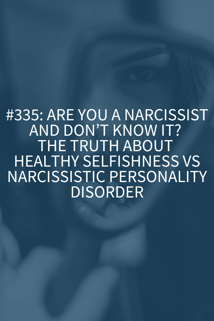 Are You a Narcissist and Don’t Know It? The Truth About Healthy Selfishness vs. Narcissistic Personality Disorder (Podcast Episode 335)